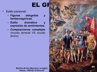 EL GRECO
• Estilo personal:
– Figuras alargadas y
fantasmagóricas.
– Estilo dramático y
expresión de sentimientos.
– Composiciones complejas
(mundo  terrenal  VS  mundo 
divino).
Martirio de San Mauricio y la legión
tebana, 1580-82, El Escorial
 