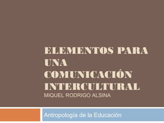 ELEMENTOS PARA
UNA
COMUNICACIÓN
INTERCULTURAL
MIQUEL RODRIGO ALSINA
Antropología de la Educación
 