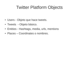 Twitter Platform Objects
● Users - Objeto que hace tweets.
● Tweets - Objeto básico.
● Entities - Hashtags, media, urls, m...