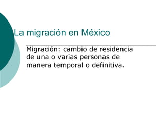 La migración en México
Migración: cambio de residencia
de una o varias personas de
manera temporal o definitiva.
 