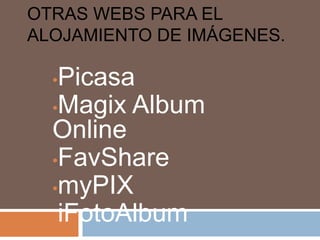 OTRAS WEBS PARA EL
ALOJAMIENTO DE IMÁGENES.
•Picasa
•Magix Album
Online
•FavShare
•myPIX
•iFotoAlbum
 