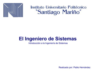 El Ingeniero de Sistemas
Realizado por: Pablo Hernández
Introducción a la Ingeniería de Sistemas
 