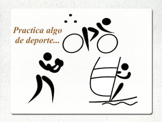 Practica algo
de deporte...
 