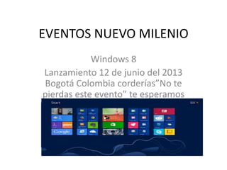 EVENTOS NUEVO MILENIO
Windows 8
Lanzamiento 12 de junio del 2013
Bogotá Colombia corderías”No te
pierdas este evento” te esperamos
 