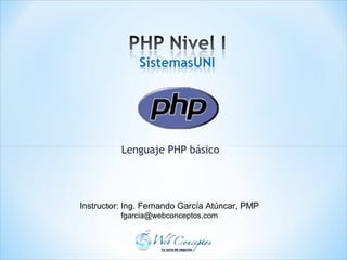 Lenguaje PHP básico
Instructor: Ing. Fernando García Atúncar, PMP
fgarcia@webconceptos.com
 