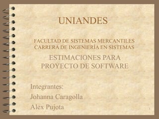1
UNIANDES 
FACULTAD DE SISTEMAS MERCANTILES
CARRERA DE INGENIERÍA EN SISTEMAS
ESTIMACIONES PARA 
PROYECTO DE SOFTWARE
Int...