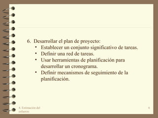 4. Estimación del
esfuerzo
6
6. Desarrollar el plan de proyecto:
• Establecer un conjunto significativo de tareas.
• Defin...