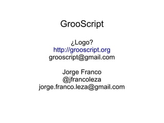 GrooScript
¿Logo?
http://grooscript.org
grooscript@gmail.com
Jorge Franco
@jfrancoleza
jorge.franco.leza@gmail.com
 