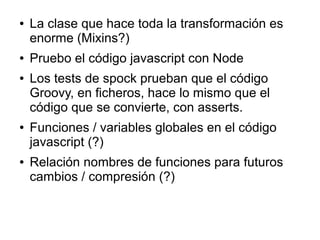 ● La clase que hace toda la transformación es
enorme (Mixins?)
● Pruebo el código javascript con Node
● Los tests de spock...