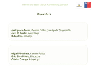 Researchers
•José Ignacio Porras, Cientista Político (Investigador Responsable)
•John W. Durston, Antropólogo
•Rubén Pino,...