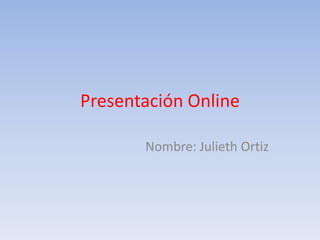 Presentación Online
Nombre: Julieth Ortiz
 