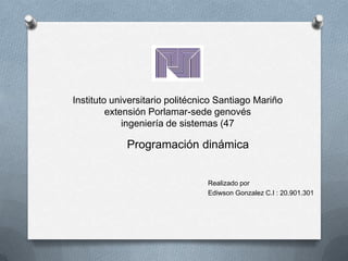 Instituto universitario politécnico Santiago Mariño
extensión Porlamar-sede genovés
ingeniería de sistemas (47
Realizado por
Ediwson Gonzalez C.I : 20.901.301
Programación dinámica
 