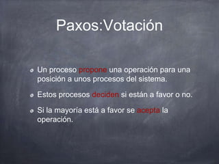 Paxos:Votación
Un proceso propone una operación para una
posición a unos procesos del sistema.
Estos procesos deciden si están a favor o no.
Si la mayoría está a favor se acepta la
operación.
 