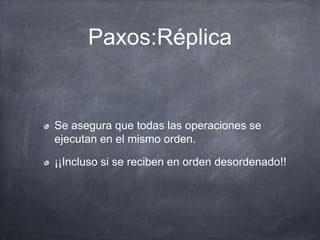 Paxos:Réplica
Se asegura que todas las operaciones se
ejecutan en el mismo orden.
¡¡Incluso si se reciben en orden desordenado!!
 