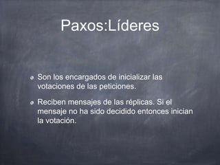 Paxos:Líderes
Son los encargados de inicializar las
votaciones de las peticiones.
Reciben mensajes de las réplicas. Si el
mensaje no ha sido decidido entonces inician
la votación.
 