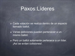 Paxos:Líderes
Cada votación se realiza dentro de un espacio
llamado ballot.
Varias peticiones pueden pertenecer a un
mismo ballot.
Pero un ballot solamente pertenece a un líder.
¡Así se evitan colisiones!.
 