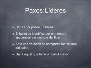 Paxos:Líderes
Cada líder posee un ballot.
El ballot se identifica por un número
secuencial y el nombre del líder.
Ante una votación se comparan los valores
del ballot.
Gana aquel que tiene un ballot mayor.
 