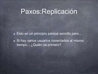 Paxos:Replicación
Esto en un principio parece sencillo,pero...
Si hay varios usuarios conectados al mismo
tiempo... ¿Quién va primero?
 