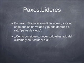 Paxos:Líderes
Es más... Si aparece un líder nuevo, este no
sabe que se ha votado y puede dar todo el
rato “palos de ciego”.
¿Como consigue conocer todo el estado del
sistema y así “estar al día”?
 