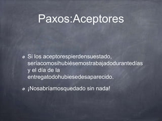 Paxos:Aceptores
Si los aceptorespierdensuestado,
seríacomosihubiésemostrabajadodurantedías
y el día de la
entregatodohubiesedesaparecido.
¡Nosabríamosquedado sin nada!
 