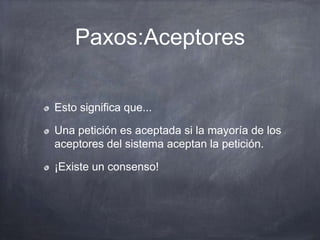 Paxos:Aceptores
Esto significa que...
Una petición es aceptada si la mayoría de los
aceptores del sistema aceptan la petición.
¡Existe un consenso!
 