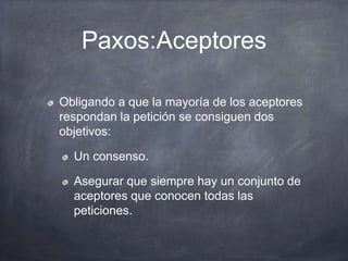 Paxos:Aceptores
Obligando a que la mayoría de los aceptores
respondan la petición se consiguen dos
objetivos:
Un consenso.
Asegurar que siempre hay un conjunto de
aceptores que conocen todas las
peticiones.
 