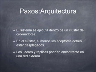Paxos:Arquitectura
El sistema se ejecuta dentro de un clúster de
ordenadores.
En el clúster, al menos los aceptores deben
estar desplegados.
Los líderes y réplicas podrían encontrarse en
una red externa.
 