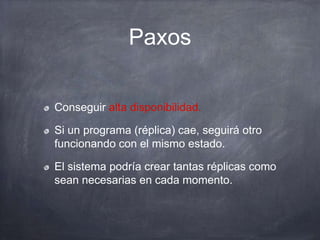 Paxos
Conseguir alta disponibilidad.
Si un programa (réplica) cae, seguirá otro
funcionando con el mismo estado.
El sistema podría crear tantas réplicas como
sean necesarias en cada momento.
 