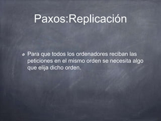 Paxos:Replicación
Para que todos los ordenadores reciban las
peticiones en el mismo orden se necesita algo
que elija dicho orden.
 