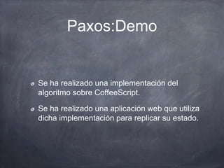 Paxos:Demo
Se ha realizado una implementación del
algoritmo sobre CoffeeScript.
Se ha realizado una aplicación web que utiliza
dicha implementación para replicar su estado.
 