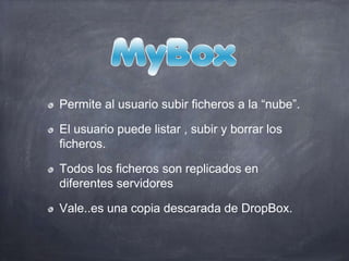Permite al usuario subir ficheros a la “nube”.
El usuario puede listar , subir y borrar los
ficheros.
Todos los ficheros son replicados en
diferentes servidores
Vale..es una copia descarada de DropBox.
 