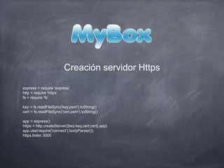 express = require 'express’
http = require 'https’
fs = require 'fs’
key = fs.readFileSync('key.pem').toString()
cert = fs.readFileSync('cert.pem').toString()
app = express()
https = http.createServer({key:key,cert:cert},app)
app.use(require('connect').bodyParser())
https.listen 3000
Creación servidor Https
 