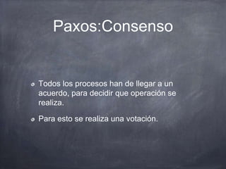 Paxos:Consenso
Todos los procesos han de llegar a un
acuerdo, para decidir que operación se
realiza.
Para esto se realiza una votación.
 