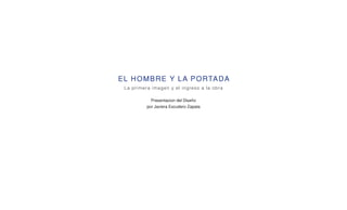 EL HOMBRE Y LA PORTADA
La primera imagen y el ingreso a la obra
Presentacion del Diseño
por Javiera Escudero Zapata
 