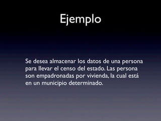 Ejemplo
Se desea almacenar los datos de una persona
para llevar el censo del estado. Las persona
son empadronadas por vivienda, la cual está
en un municipio determinado.
 