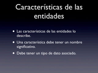 Características de las
entidades
• Las características de las entidades lo
describe.
• Una característica debe tener un nombre
signiﬁcativo.
• Debe tener un tipo de dato asociado.
 