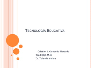 TECNOLOGÍA EDUCATIVA
Cristian J. Oquendo Mercado
Teed 3008 M-83
Dr. Yolanda Molina
 