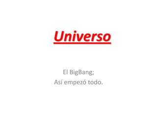 Universo
El BigBang;
Así empezó todo.
 