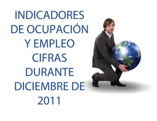 INDICADORES
DE OCUPACIÓN
Y EMPLEO
CIFRAS
DURANTE
DICIEMBRE DE
2011
 