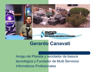 Gerardo Canavati
Amigo del Planeta y reciclador de basura
tecnológica y Fundador de Multi Servicios
Informáticos Profesionales
 