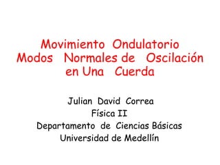 Movimiento Ondulatorio
Modos Normales de Oscilación
en Una Cuerda
Julian David Correa
Física II
Departamento de Ciencias Básicas
Universidad de Medellín
 