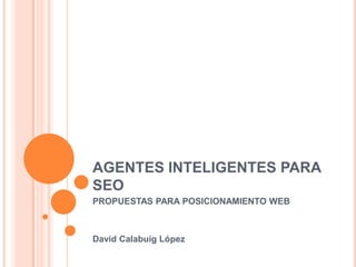 AGENTES INTELIGENTES PARA
SEO
PROPUESTAS PARA POSICIONAMIENTO WEB
David Calabuig López
 