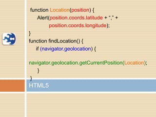 function Location(position) {
Alert(position.coords.latitude + “,” +
position.coords.longitude);
}
function findLocation() {
if (navigator.geolocation) {
navigator.geolocation.getCurrentPosition(Location);
}
}
HTML5
 