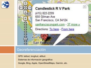 GPS: latitud, longitud, altitud.
Sistemas de información geográfica:
Google, Bing, Apple, OpenStreetMaps, Garmin, etc.
Georeferenciación
 