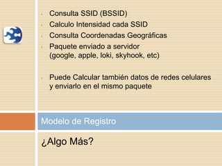 • Consulta SSID (BSSID)
• Calculo Intensidad cada SSID
• Consulta Coordenadas Geográficas
• Paquete enviado a servidor
(google, apple, loki, skyhook, etc)
• Puede Calcular también datos de redes celulares
y enviarlo en el mismo paquete
Modelo de Registro
¿Algo Más?
 