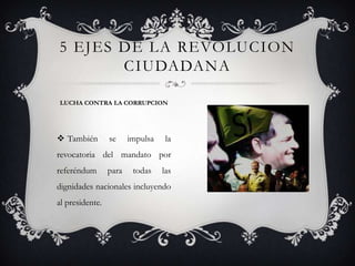  También se impulsa la
revocatoria del mandato por
referéndum para todas las
dignidades nacionales incluyendo
al presidente.
5 EJES DE LA REVOLUCION
CIUDADANA
LUCHA CONTRA LA CORRUPCION
 