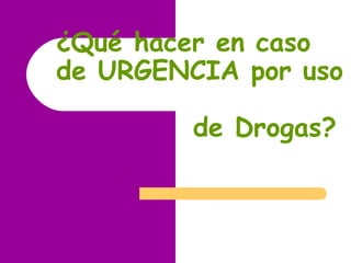 ¿Qué hacer en caso
de URGENCIA por uso
de Drogas?
 