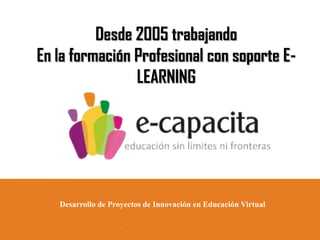Desde 2005 trabajando
En la formación Profesional con soporte E-
LEARNING
Desarrollo de Proyectos de Innovación en Educación Virtual
 