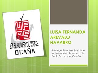 LUISA FERNANDA
AREVALO
NAVARRO
Soy Ingeniera Ambiental de
la Universidad Francisco de
Paula Santander Ocaña
 