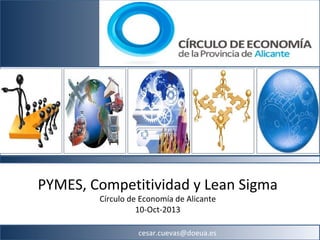PYMES, Competitividad y Lean Sigma
Círculo de Economía de Alicante
10-Oct-2013

cesar.cuevas@doeua.es

 